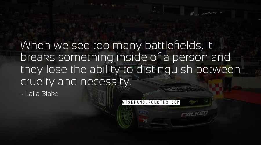 Laila Blake Quotes: When we see too many battlefields, it breaks something inside of a person and they lose the ability to distinguish between cruelty and necessity.