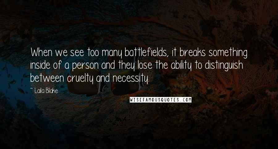 Laila Blake Quotes: When we see too many battlefields, it breaks something inside of a person and they lose the ability to distinguish between cruelty and necessity.