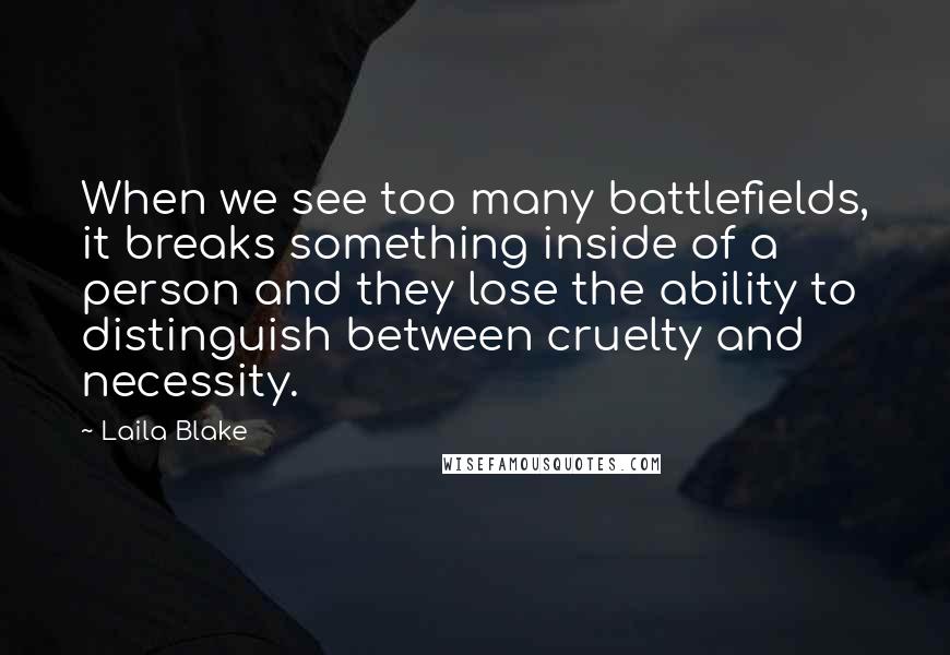 Laila Blake Quotes: When we see too many battlefields, it breaks something inside of a person and they lose the ability to distinguish between cruelty and necessity.