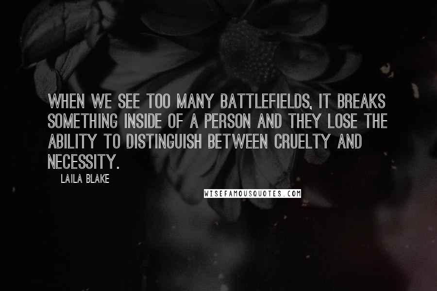 Laila Blake Quotes: When we see too many battlefields, it breaks something inside of a person and they lose the ability to distinguish between cruelty and necessity.