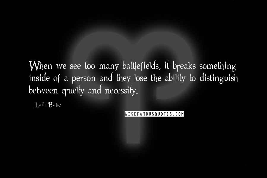 Laila Blake Quotes: When we see too many battlefields, it breaks something inside of a person and they lose the ability to distinguish between cruelty and necessity.