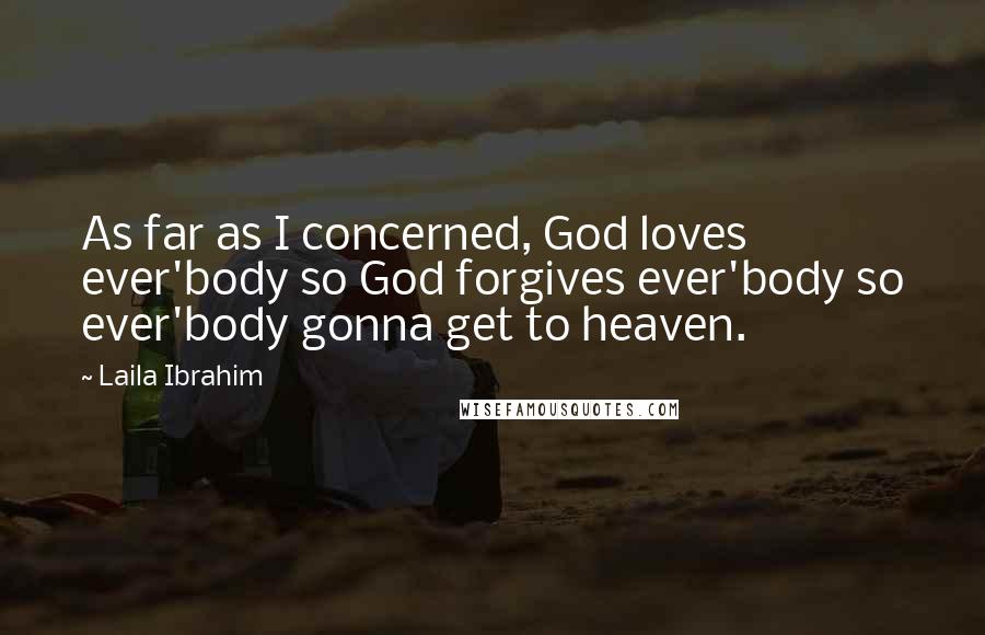 Laila Ibrahim Quotes: As far as I concerned, God loves ever'body so God forgives ever'body so ever'body gonna get to heaven.