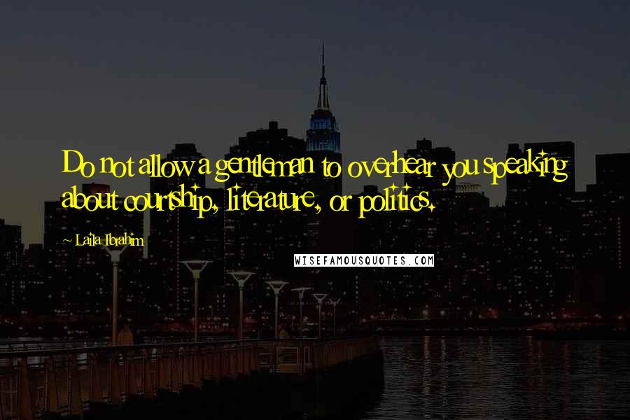 Laila Ibrahim Quotes: Do not allow a gentleman to overhear you speaking about courtship, literature, or politics.