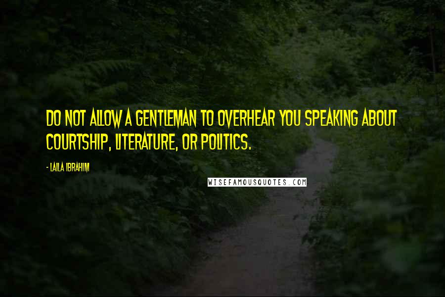 Laila Ibrahim Quotes: Do not allow a gentleman to overhear you speaking about courtship, literature, or politics.