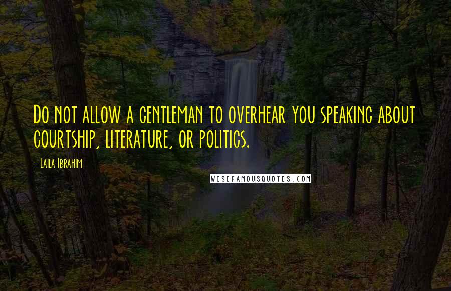 Laila Ibrahim Quotes: Do not allow a gentleman to overhear you speaking about courtship, literature, or politics.