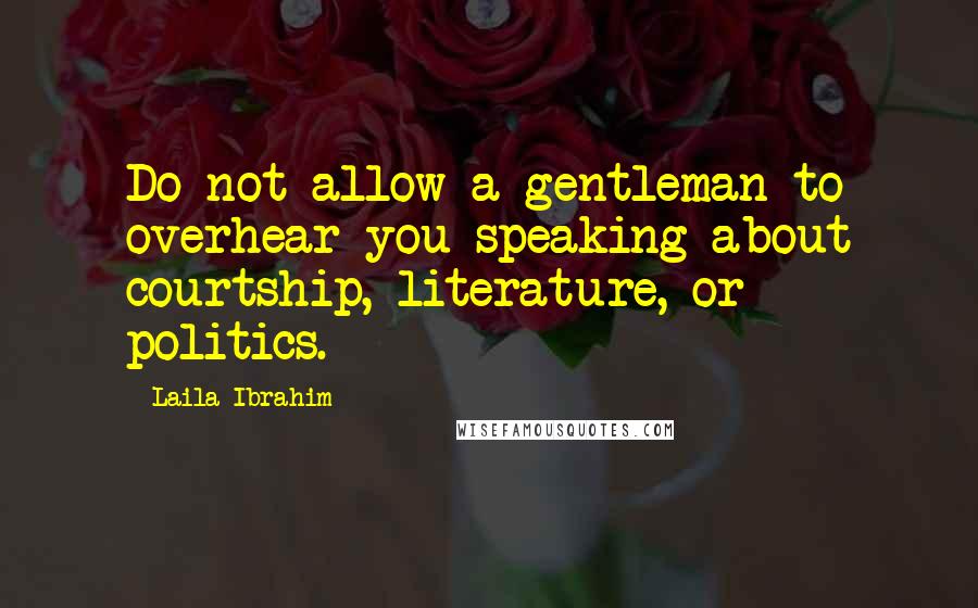 Laila Ibrahim Quotes: Do not allow a gentleman to overhear you speaking about courtship, literature, or politics.