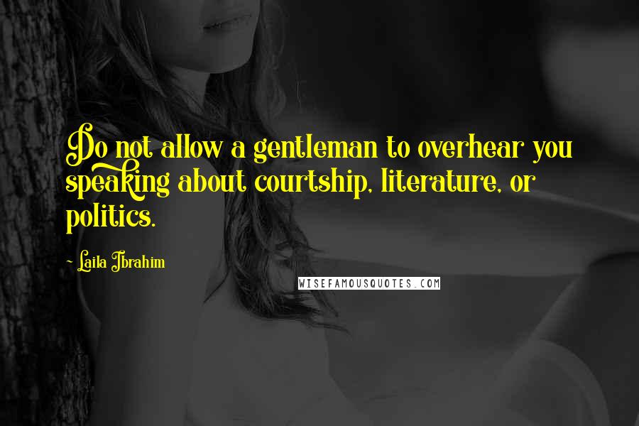 Laila Ibrahim Quotes: Do not allow a gentleman to overhear you speaking about courtship, literature, or politics.