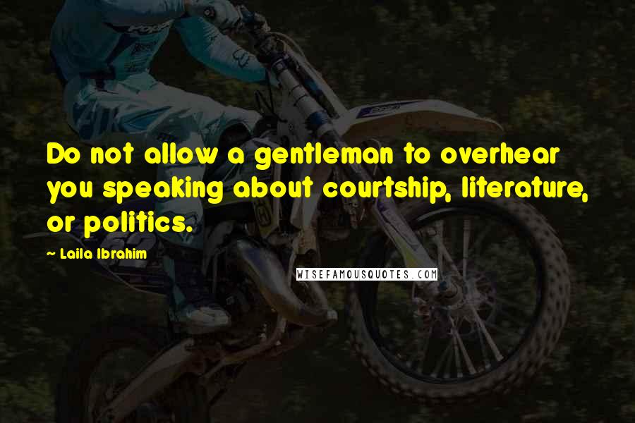 Laila Ibrahim Quotes: Do not allow a gentleman to overhear you speaking about courtship, literature, or politics.