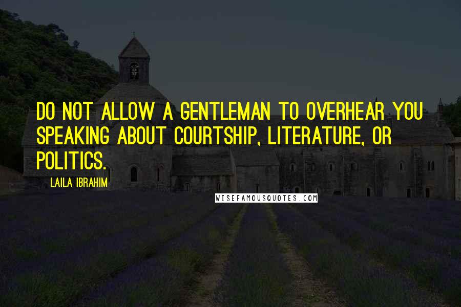 Laila Ibrahim Quotes: Do not allow a gentleman to overhear you speaking about courtship, literature, or politics.