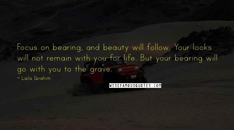 Laila Ibrahim Quotes: Focus on bearing, and beauty will follow. Your looks will not remain with you for life. But your bearing will go with you to the grave.
