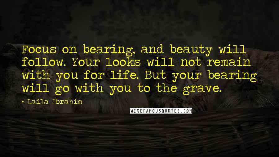 Laila Ibrahim Quotes: Focus on bearing, and beauty will follow. Your looks will not remain with you for life. But your bearing will go with you to the grave.