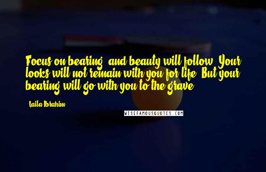 Laila Ibrahim Quotes: Focus on bearing, and beauty will follow. Your looks will not remain with you for life. But your bearing will go with you to the grave.