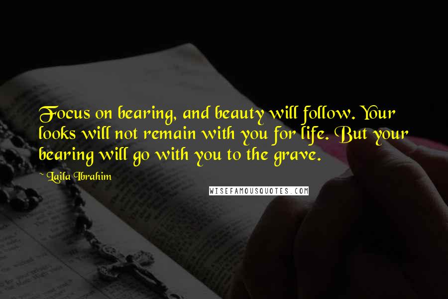 Laila Ibrahim Quotes: Focus on bearing, and beauty will follow. Your looks will not remain with you for life. But your bearing will go with you to the grave.