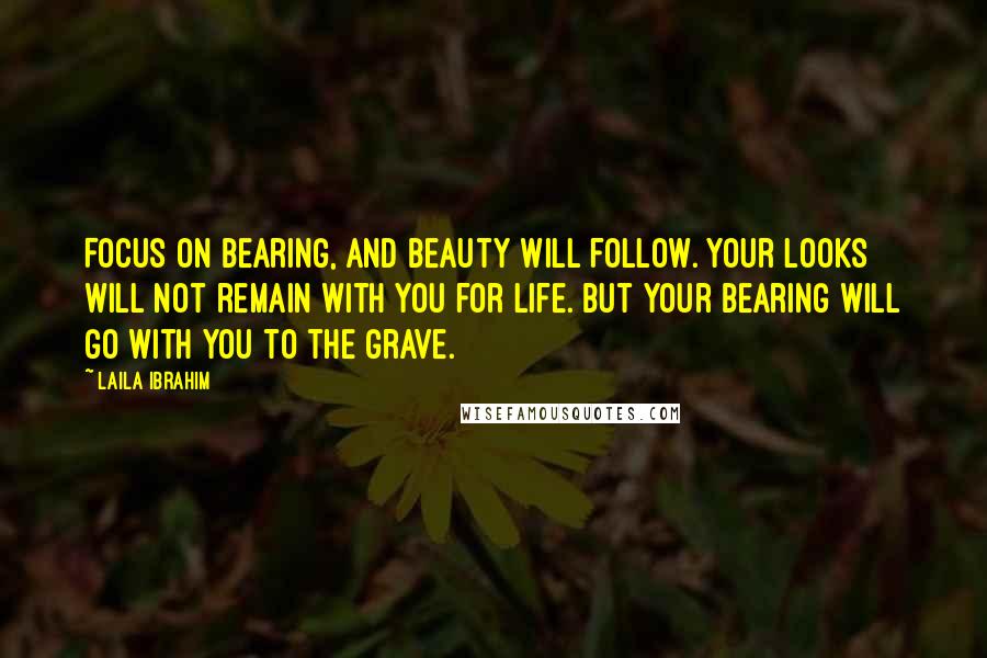 Laila Ibrahim Quotes: Focus on bearing, and beauty will follow. Your looks will not remain with you for life. But your bearing will go with you to the grave.