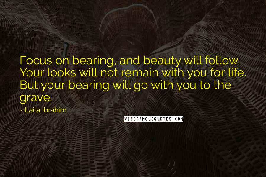 Laila Ibrahim Quotes: Focus on bearing, and beauty will follow. Your looks will not remain with you for life. But your bearing will go with you to the grave.