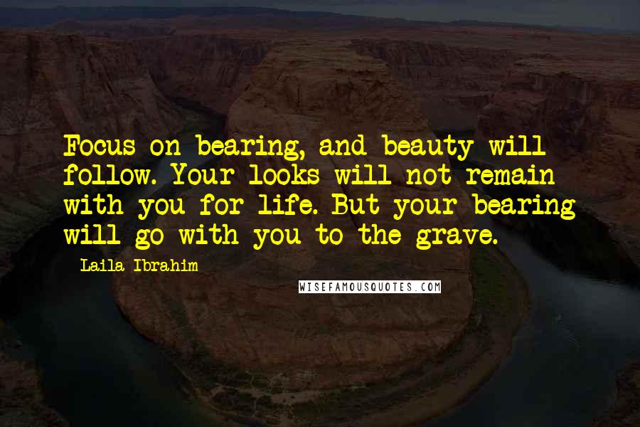 Laila Ibrahim Quotes: Focus on bearing, and beauty will follow. Your looks will not remain with you for life. But your bearing will go with you to the grave.