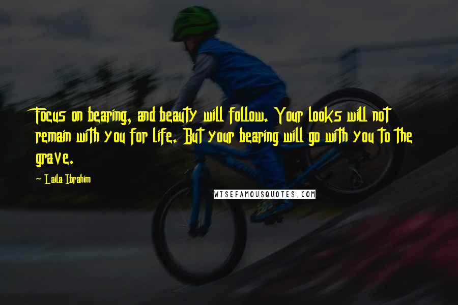 Laila Ibrahim Quotes: Focus on bearing, and beauty will follow. Your looks will not remain with you for life. But your bearing will go with you to the grave.