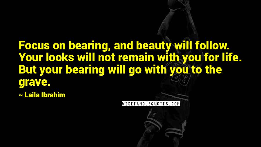 Laila Ibrahim Quotes: Focus on bearing, and beauty will follow. Your looks will not remain with you for life. But your bearing will go with you to the grave.
