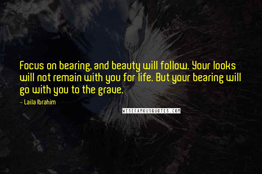 Laila Ibrahim Quotes: Focus on bearing, and beauty will follow. Your looks will not remain with you for life. But your bearing will go with you to the grave.