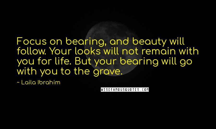 Laila Ibrahim Quotes: Focus on bearing, and beauty will follow. Your looks will not remain with you for life. But your bearing will go with you to the grave.