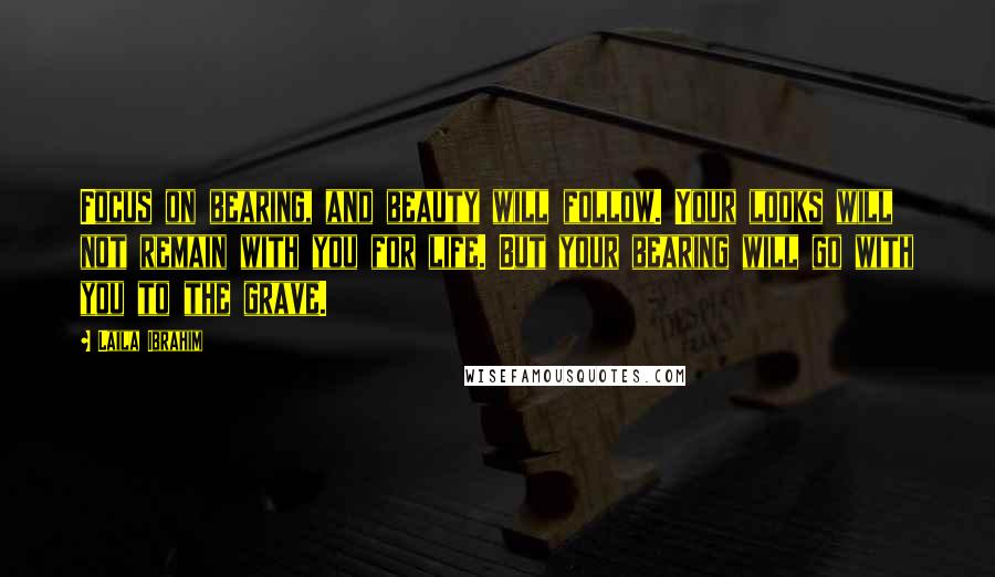 Laila Ibrahim Quotes: Focus on bearing, and beauty will follow. Your looks will not remain with you for life. But your bearing will go with you to the grave.