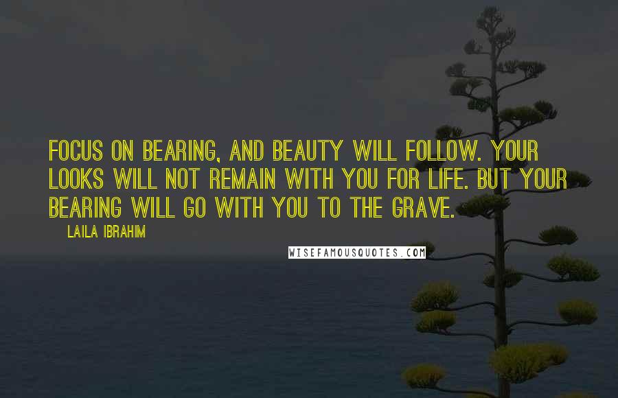 Laila Ibrahim Quotes: Focus on bearing, and beauty will follow. Your looks will not remain with you for life. But your bearing will go with you to the grave.