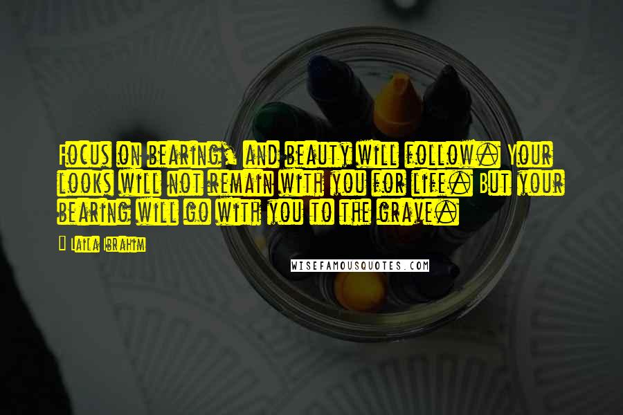 Laila Ibrahim Quotes: Focus on bearing, and beauty will follow. Your looks will not remain with you for life. But your bearing will go with you to the grave.