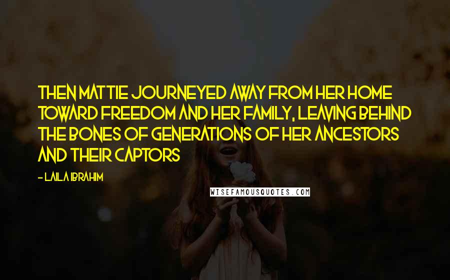 Laila Ibrahim Quotes: Then Mattie journeyed away from her home toward freedom and her family, leaving behind the bones of generations of her ancestors and their captors