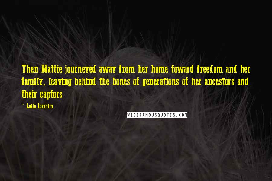 Laila Ibrahim Quotes: Then Mattie journeyed away from her home toward freedom and her family, leaving behind the bones of generations of her ancestors and their captors