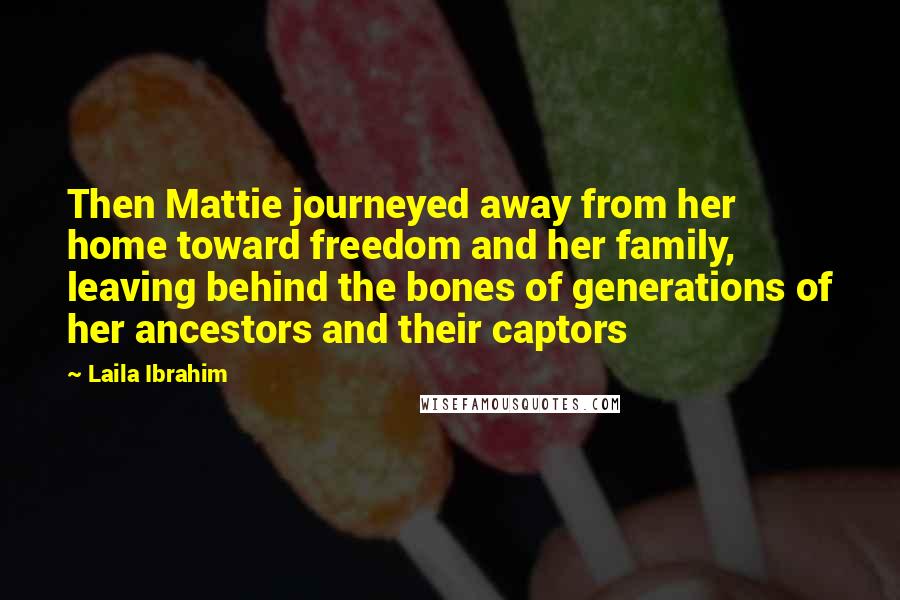 Laila Ibrahim Quotes: Then Mattie journeyed away from her home toward freedom and her family, leaving behind the bones of generations of her ancestors and their captors