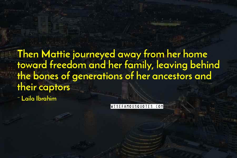 Laila Ibrahim Quotes: Then Mattie journeyed away from her home toward freedom and her family, leaving behind the bones of generations of her ancestors and their captors