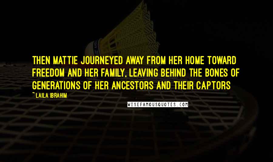 Laila Ibrahim Quotes: Then Mattie journeyed away from her home toward freedom and her family, leaving behind the bones of generations of her ancestors and their captors