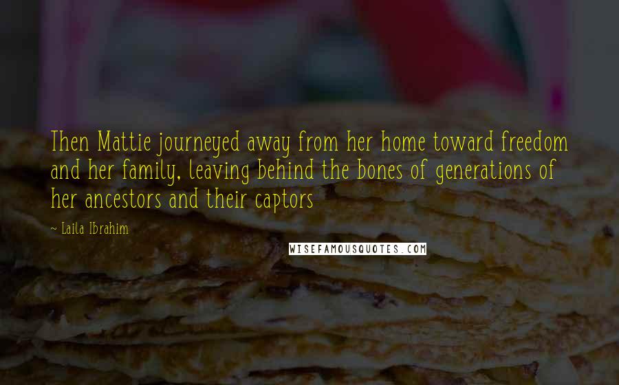 Laila Ibrahim Quotes: Then Mattie journeyed away from her home toward freedom and her family, leaving behind the bones of generations of her ancestors and their captors
