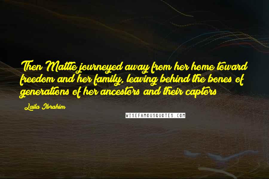 Laila Ibrahim Quotes: Then Mattie journeyed away from her home toward freedom and her family, leaving behind the bones of generations of her ancestors and their captors