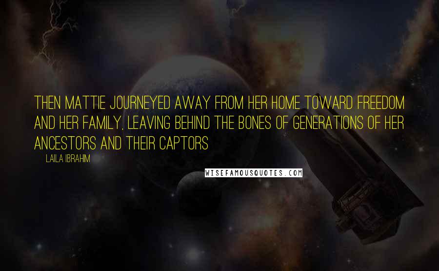 Laila Ibrahim Quotes: Then Mattie journeyed away from her home toward freedom and her family, leaving behind the bones of generations of her ancestors and their captors