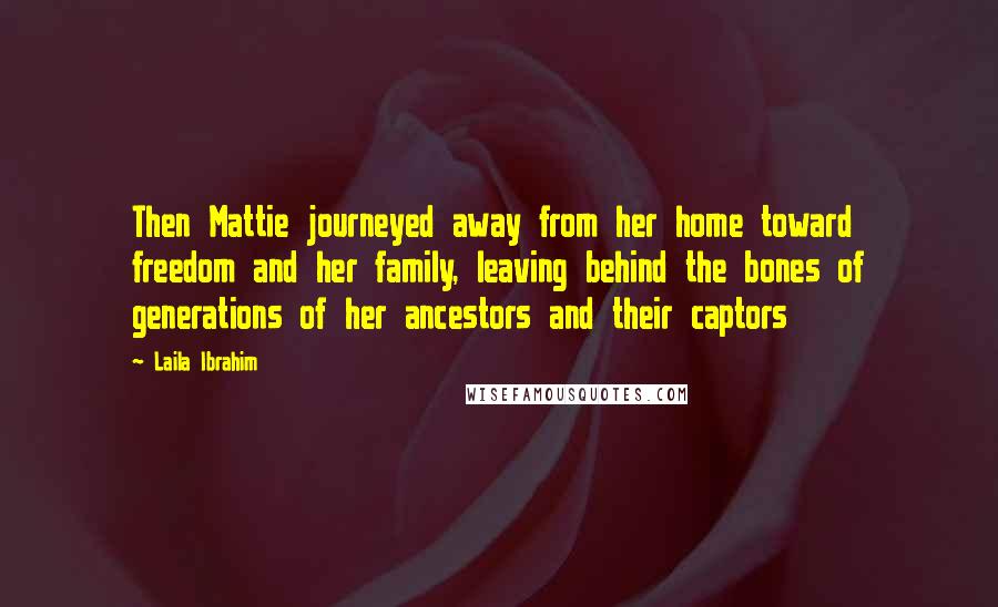 Laila Ibrahim Quotes: Then Mattie journeyed away from her home toward freedom and her family, leaving behind the bones of generations of her ancestors and their captors