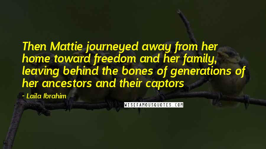 Laila Ibrahim Quotes: Then Mattie journeyed away from her home toward freedom and her family, leaving behind the bones of generations of her ancestors and their captors