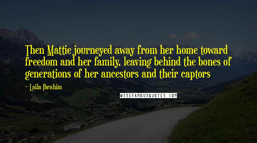 Laila Ibrahim Quotes: Then Mattie journeyed away from her home toward freedom and her family, leaving behind the bones of generations of her ancestors and their captors