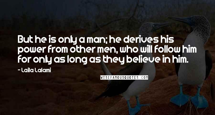 Laila Lalami Quotes: But he is only a man; he derives his power from other men, who will follow him for only as long as they believe in him.