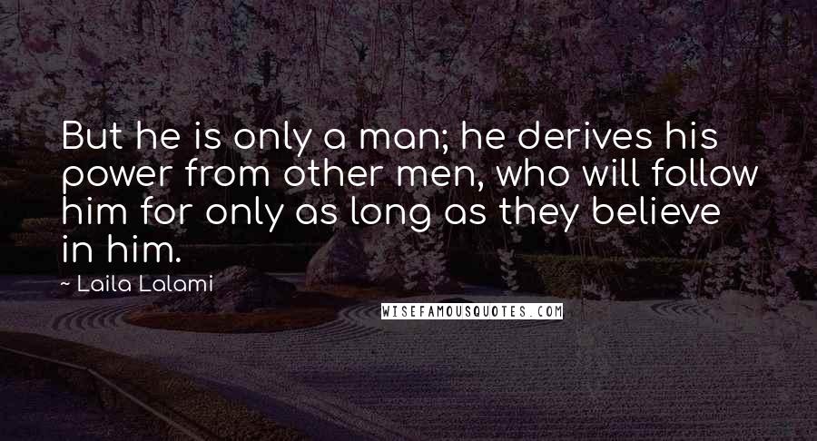 Laila Lalami Quotes: But he is only a man; he derives his power from other men, who will follow him for only as long as they believe in him.