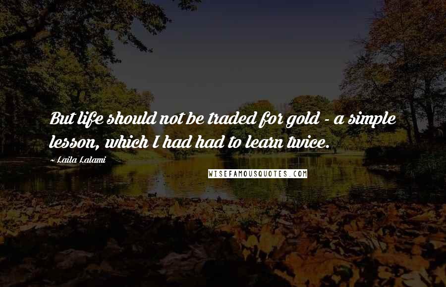 Laila Lalami Quotes: But life should not be traded for gold - a simple lesson, which I had had to learn twice.