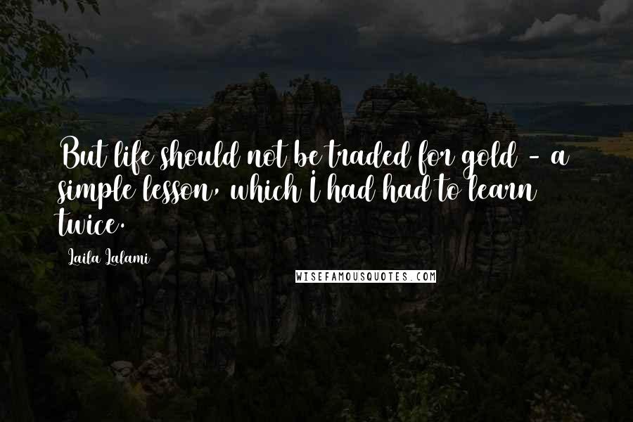 Laila Lalami Quotes: But life should not be traded for gold - a simple lesson, which I had had to learn twice.