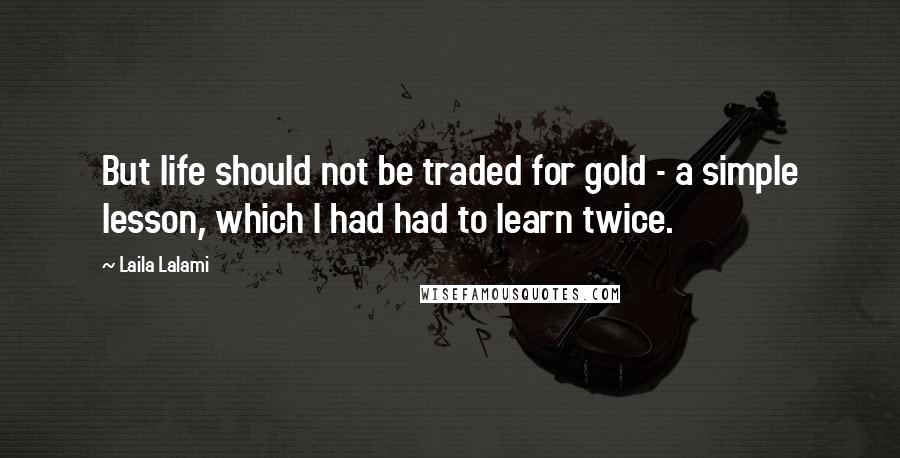 Laila Lalami Quotes: But life should not be traded for gold - a simple lesson, which I had had to learn twice.