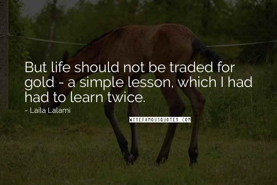 Laila Lalami Quotes: But life should not be traded for gold - a simple lesson, which I had had to learn twice.