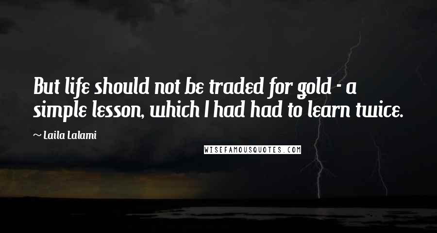 Laila Lalami Quotes: But life should not be traded for gold - a simple lesson, which I had had to learn twice.