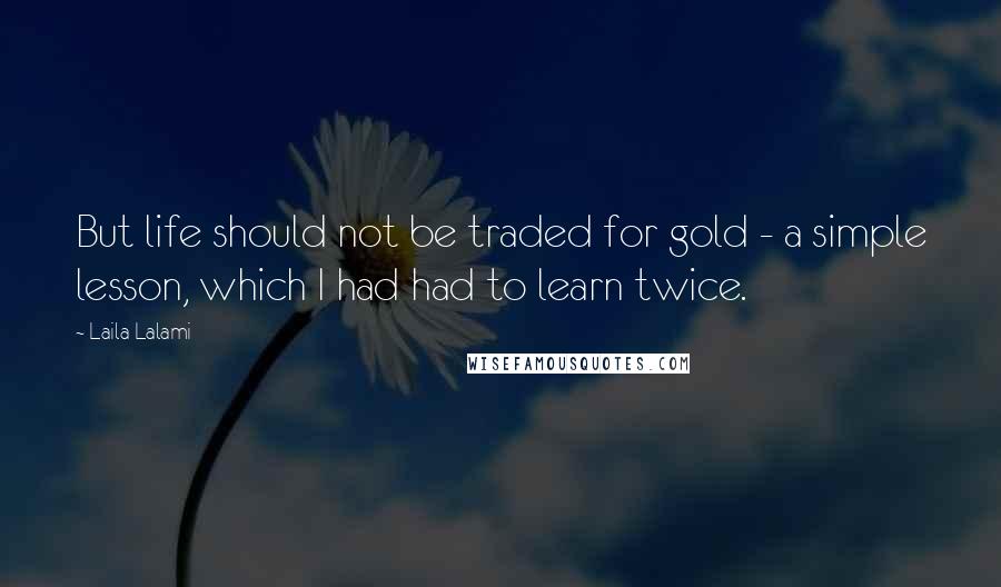 Laila Lalami Quotes: But life should not be traded for gold - a simple lesson, which I had had to learn twice.