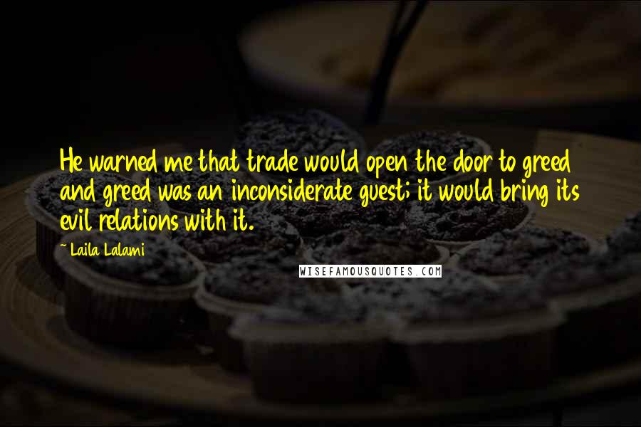 Laila Lalami Quotes: He warned me that trade would open the door to greed and greed was an inconsiderate guest; it would bring its evil relations with it.