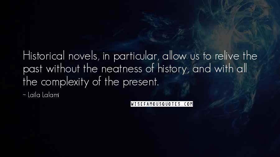 Laila Lalami Quotes: Historical novels, in particular, allow us to relive the past without the neatness of history, and with all the complexity of the present.