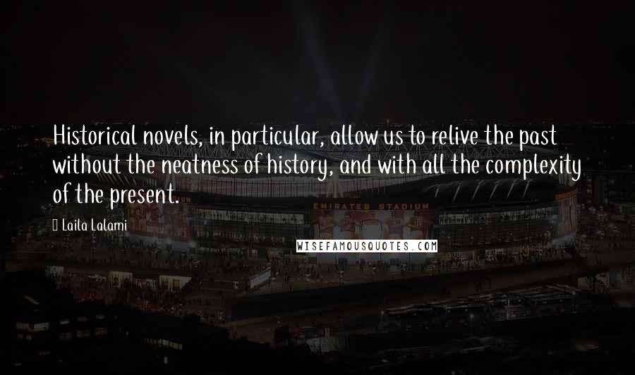 Laila Lalami Quotes: Historical novels, in particular, allow us to relive the past without the neatness of history, and with all the complexity of the present.