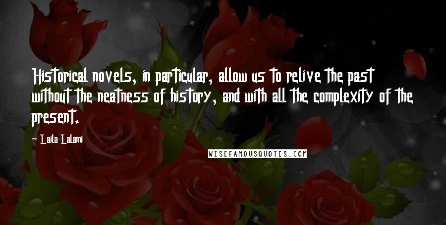 Laila Lalami Quotes: Historical novels, in particular, allow us to relive the past without the neatness of history, and with all the complexity of the present.